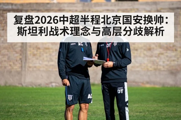 复盘2026中超半程北京国安换帅：斯坦利战术理念与高层分歧解析