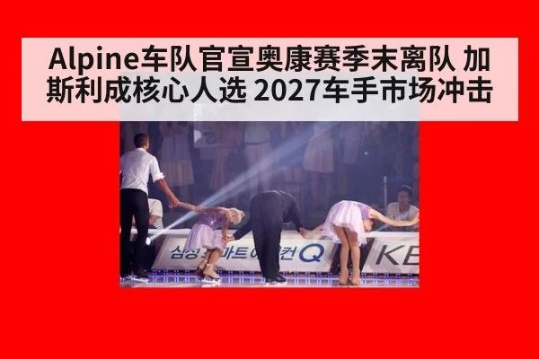 Alpine车队官宣奥康赛季末离队 加斯利成核心人选 2027车手市场冲击