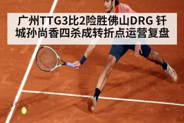 广州TTG3比2险胜佛山DRG 钎城孙尚香四杀成转折点运营复盘