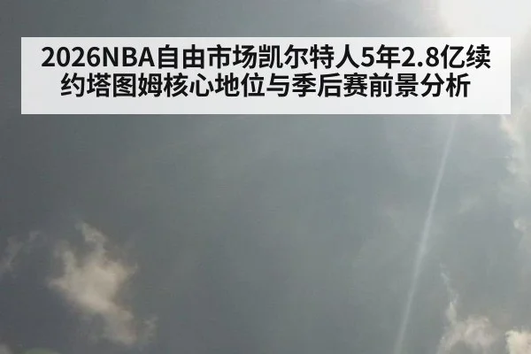 2026NBA自由市场凯尔特人5年2.8亿续约塔图姆核心地位与季后赛前景分析