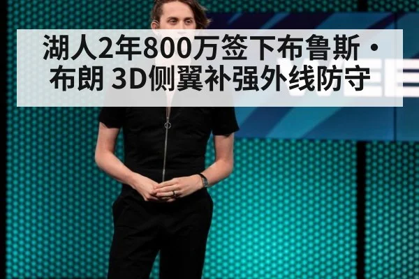 湖人2年800万签下布鲁斯·布朗 3D侧翼补强外线防守