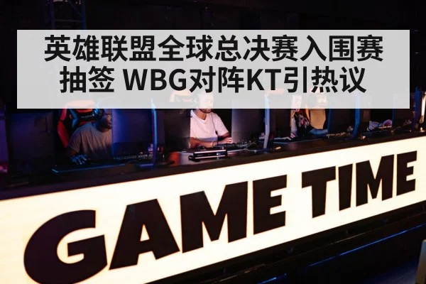 英雄联盟全球总决赛入围赛抽签 WBG对阵KT引热议