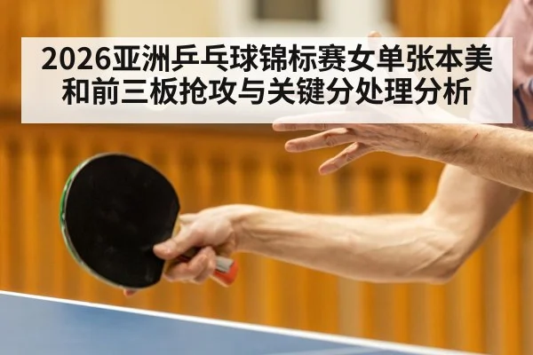 2026亚洲乒乓球锦标赛女单张本美和前三板抢攻与关键分处理分析