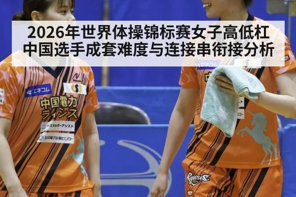 2026年世界体操锦标赛女子高低杠 中国选手成套难度与连接串衔接分析