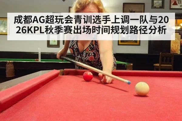 成都AG超玩会青训选手上调一队与2026KPL秋季赛出场时间规划路径分析