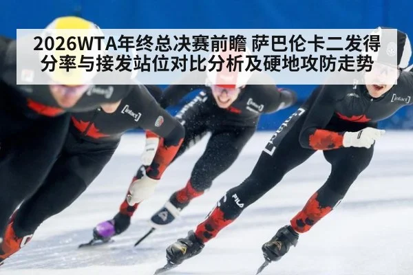 2026WTA年终总决赛前瞻 萨巴伦卡二发得分率与接发站位对比分析及硬地攻防走势