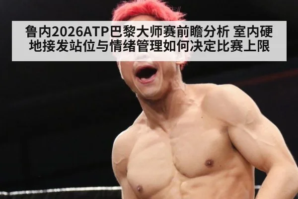 鲁内2026ATP巴黎大师赛前瞻分析 室内硬地接发站位与情绪管理如何决定比赛上限