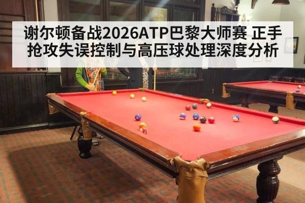 谢尔顿备战2026ATP巴黎大师赛 正手抢攻失误控制与高压球处理深度分析